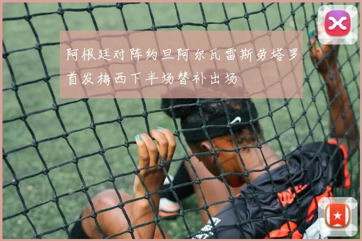 阿根廷对阵约旦阿尔瓦雷斯劳塔罗首发梅西下半场替补出场