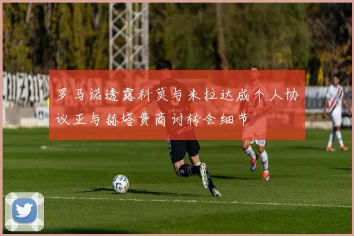 罗马诺透露科莫与米拉达成个人协议正与赫塔费商讨转会细节