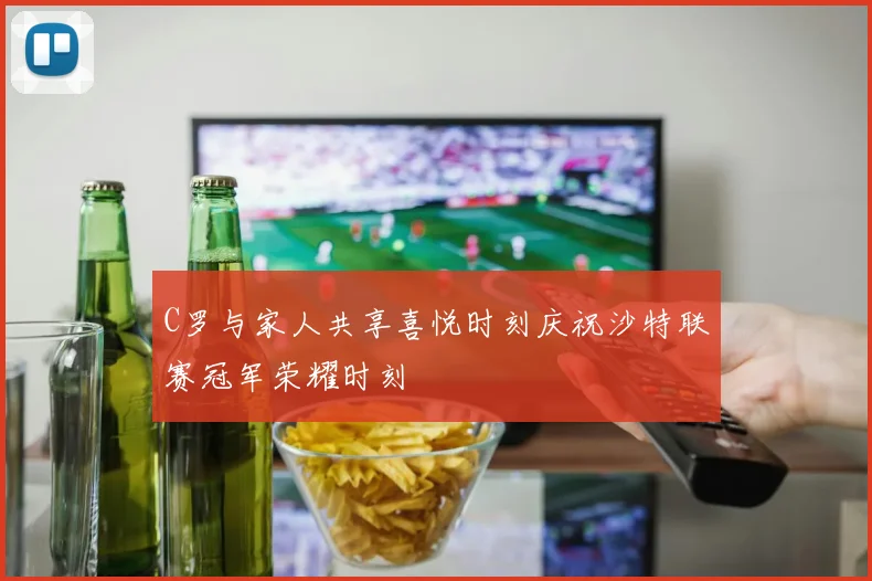 C罗与家人共享喜悦时刻庆祝沙特联赛冠军荣耀时刻