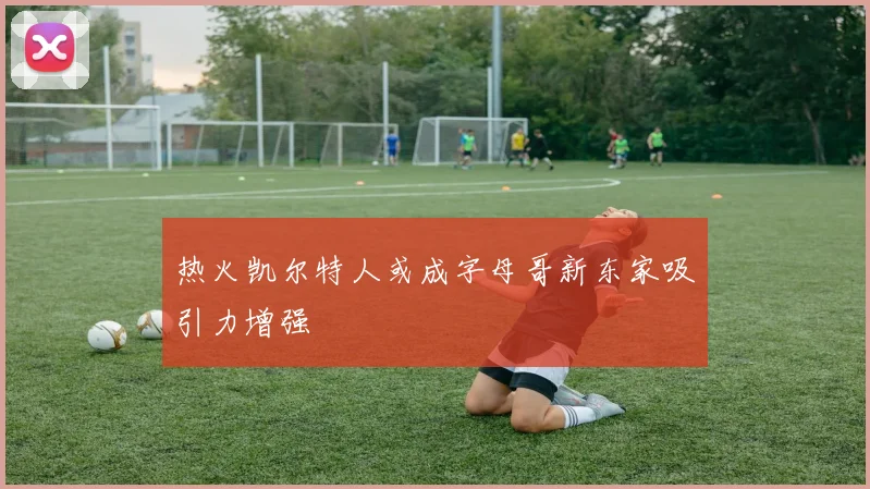 热火凯尔特人或成字母哥新东家吸引力增强