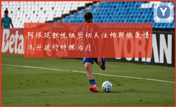 阿根廷教练组密切关注帕斯恢复情况并进行特殊治疗