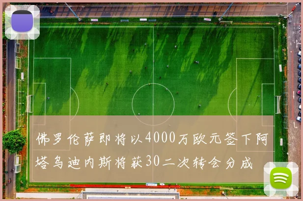 佛罗伦萨即将以4000万欧元签下阿塔乌迪内斯将获30二次转会分成