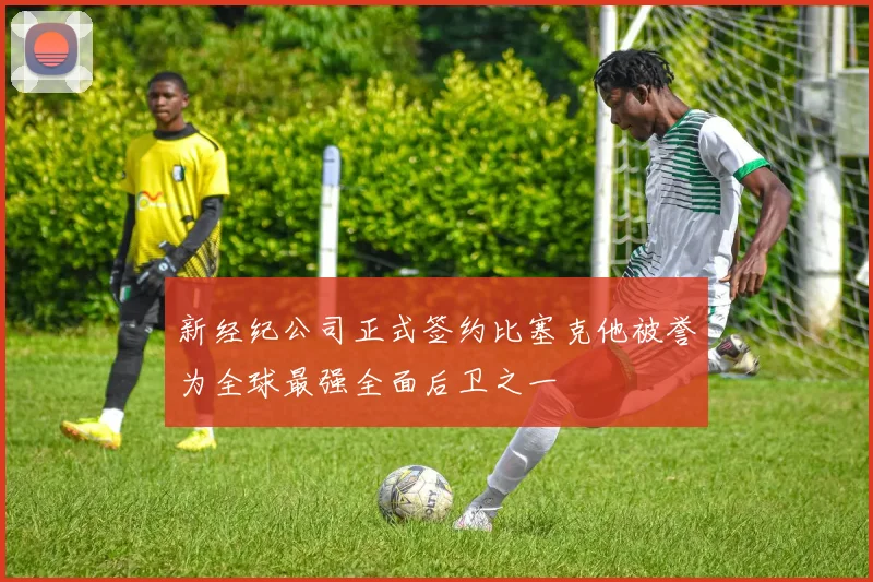 新经纪公司正式签约比塞克他被誉为全球最强全面后卫之一