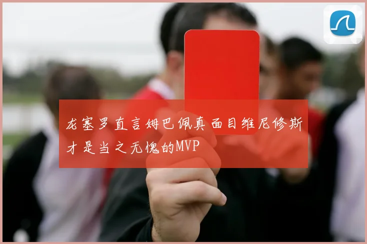 龙塞罗直言姆巴佩真面目维尼修斯才是当之无愧的MVP
