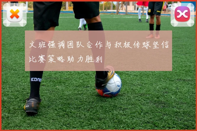 文班强调团队合作与积极传球坚信比赛策略助力胜利