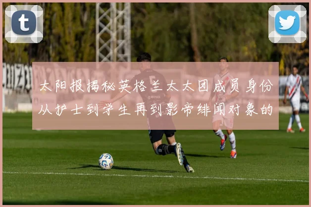 太阳报揭秘英格兰太太团成员身份从护士到学生再到影帝绯闻对象的多样性