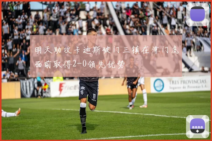 明天助攻卡迪斯破门三镇在津门虎面前取得2-0领先优势