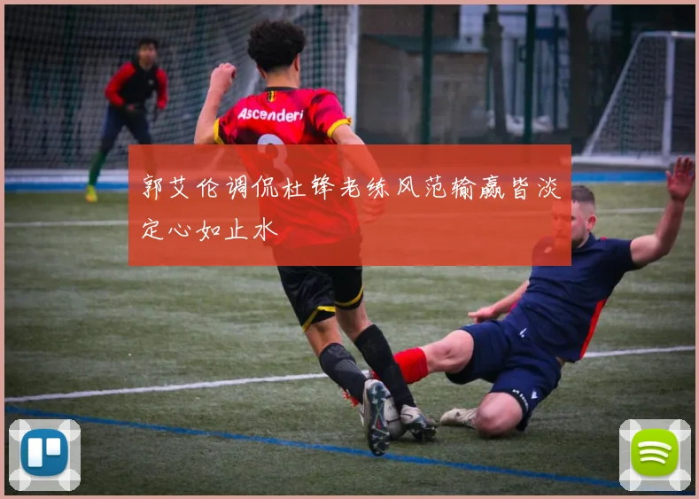 郭艾伦调侃杜锋老练风范输赢皆淡定心如止水